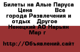 Билеты на Алые Паруса  › Цена ­ 1 400 - Все города Развлечения и отдых » Другое   . Ненецкий АО,Нарьян-Мар г.